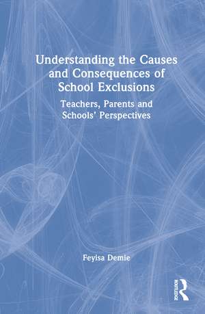 Understanding the Causes and Consequences of School Exclusions: Teachers, Parents and Schools' Perspectives de Feyisa Demie