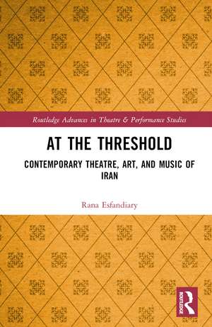 At the Threshold: Contemporary Theatre, Art, and Music of Iran de Rana Esfandiary