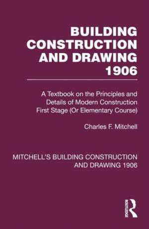 Building Construction and Drawing 1906: A Textbook on the Principles and Details of Modern Construction First Stage (Or Elementary Course) de Charles F. Mitchell