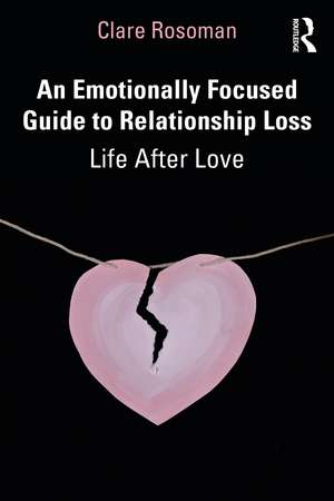 An Emotionally Focused Guide to Relationship Loss: Life After Love de Clare Rosoman