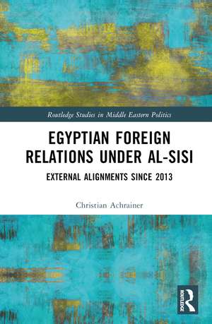 Egyptian Foreign Relations Under al-Sisi: External Alignments Since 2013 de Christian Achrainer