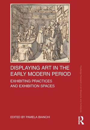 Displaying Art in the Early Modern Period: Exhibiting Practices and Exhibition Spaces de Pamela Bianchi