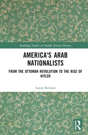 America's Arab Nationalists: From the Ottoman Revolution to the Rise of Hitler de Aaron Berman