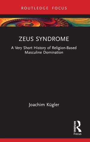 Zeus Syndrome: A Very Short History of Religion-Based Masculine Domination de Joachim Kügler