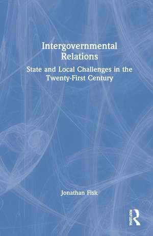 Intergovernmental Relations: State and Local Challenges in the Twenty-First Century de Jonathan M. Fisk