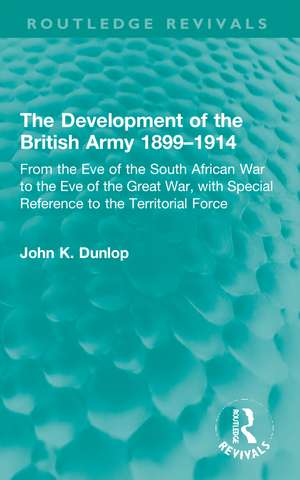 The Development of the British Army 1899–1914: From the Eve of the South African War to the Eve of the Great War, with Special Reference to the Territorial Force de John K. Dunlop