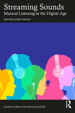 Streaming Sounds: Musical Listening in the Digital Age de Michael James Walsh