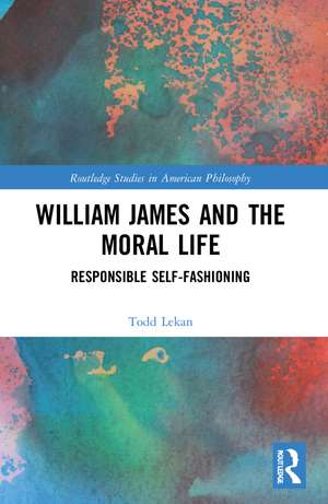 William James and the Moral Life: Responsible Self-Fashioning de Todd Lekan