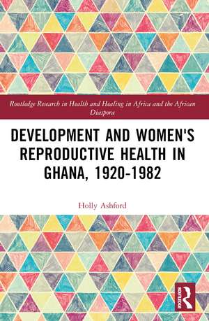 Development and Women's Reproductive Health in Ghana, 1920-1982 de Holly Ashford