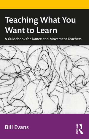 Teaching What You Want to Learn: A Guidebook for Dance and Movement Teachers de Bill Evans