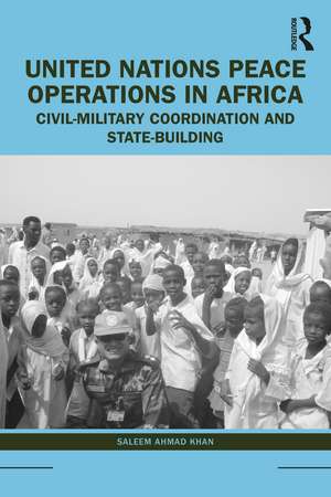 United Nations Peace Operations in Africa: Civil-Military Coordination and State-Building de Saleem Ahmad Khan