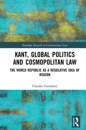 Kant, Global Politics and Cosmopolitan Law: The World Republic as a Regulative Idea of Reason de Claudio Corradetti