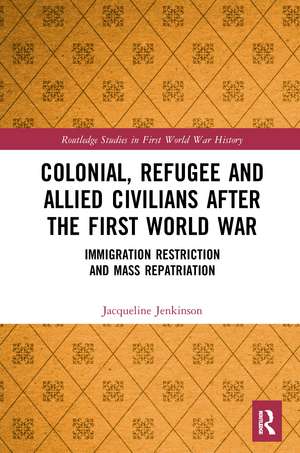 Colonial, Refugee and Allied Civilians after the First World War: Immigration Restriction and Mass Repatriation de Jacqueline Jenkinson