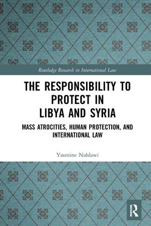 The Responsibility to Protect in Libya and Syria: Mass Atrocities, Human Protection, and International Law de Yasmine Nahlawi