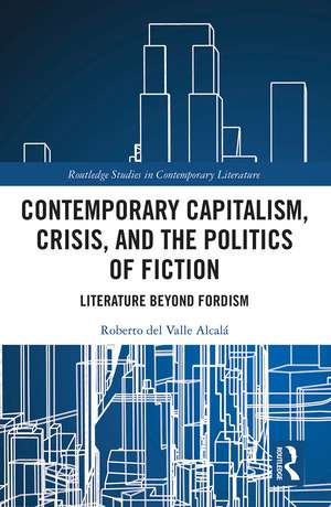 Contemporary Capitalism, Crisis, and the Politics of Fiction: Literature Beyond Fordism de Roberto del Valle Alcalá