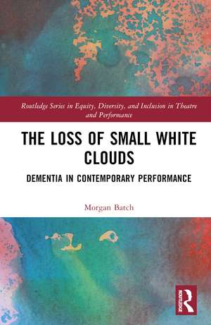 The Loss of Small White Clouds: Dementia in Contemporary Performance de Morgan Batch