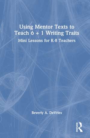 Using Mentor Texts to Teach 6 + 1 Writing Traits: Mini Lessons for K-8 Teachers de Beverly A. DeVries