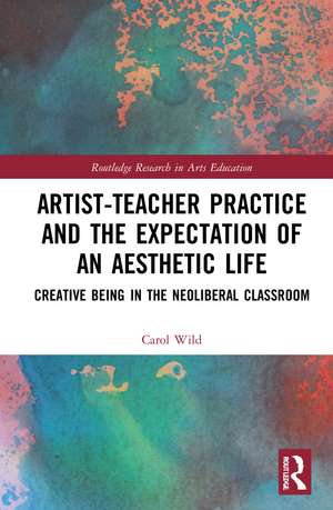 Artist-Teacher Practice and the Expectation of an Aesthetic Life: Creative Being in the Neoliberal Classroom de Carol Wild