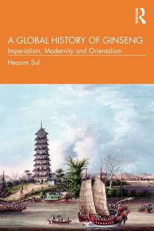 A Global History of Ginseng: Imperialism, Modernity and Orientalism de Heasim Sul