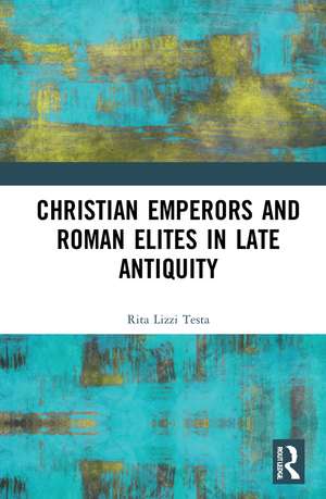 Christian Emperors and Roman Elites in Late Antiquity de Rita Lizzi Testa