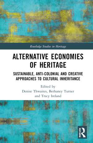 Alternative Economies of Heritage: Sustainable, Anti-Colonial and Creative Approaches to Cultural Inheritance de Denise Thwaites