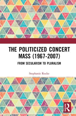 The Politicized Concert Mass (1967-2007): From Secularism to Pluralism de Stephanie Rocke