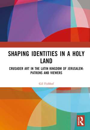 Shaping Identities in a Holy Land: Crusader Art in the Latin Kingdom of Jerusalem: Patrons and Viewers de Gil Fishhof