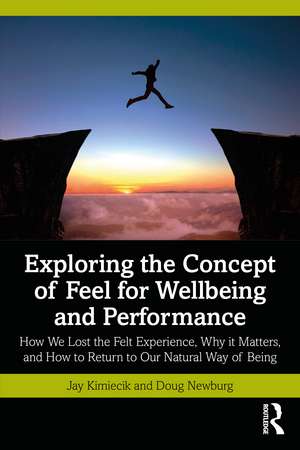 Exploring the Concept of Feel for Wellbeing and Performance: How We Lost the Felt Experience, Why it Matters, and How to Return to Our Natural Way of Being de Jay Kimiecik