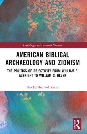 American Biblical Archaeology and Zionism: The Politics of Objectivity from William F. Albright to William G. Dever de Brooke Knorr