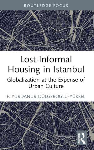 Lost Informal Housing in Istanbul: Globalization at the Expense of Urban Culture de F. Yurdanur Dulgeroglu-Yuksel