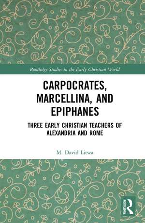 Carpocrates, Marcellina, and Epiphanes: Three Early Christian Teachers of Alexandria and Rome de M. David Litwa