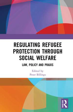 Regulating Refugee Protection Through Social Welfare: Law, Policy and Praxis de Peter Billings