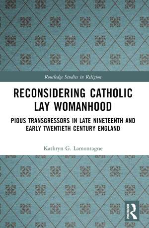 Reconsidering Catholic Lay Womanhood: Pious Transgressors in Late Nineteenth and Early Twentieth Century England de Kathryn G. Lamontagne