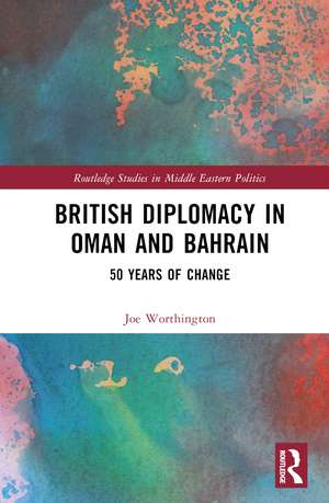 British Diplomacy in Oman and Bahrain: 50 Years of Change de Joe Worthington