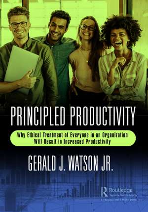 Principled Productivity: Why Ethical Treatment of Everyone in an Organization Will Result in Increased Productivity de Gerald J. Watson Jr.