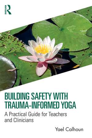 Building Safety with Trauma-Informed Yoga: A Practical Guide for Teachers and Clinicians de Yael Calhoun