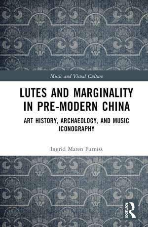 Lutes and Marginality in Pre-Modern China: Art History, Archaeology, and Music Iconography de Ingrid Maren Furniss