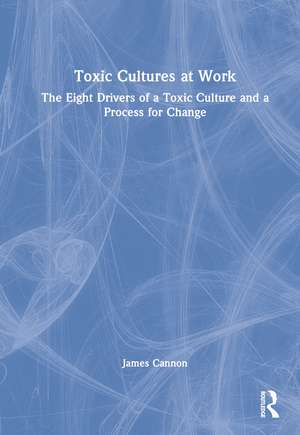 Toxic Cultures at Work: The Eight Drivers of a Toxic Culture and a Process for Change de James Cannon
