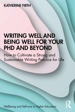 Writing Well and Being Well for Your PhD and Beyond: How to Cultivate a Strong and Sustainable Writing Practice for Life de Katherine Firth