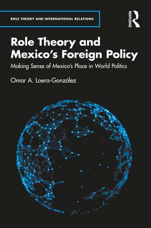 Role Theory and Mexico's Foreign Policy: Making Sense of Mexico’s Place in World Politics de Omar A. Loera-González