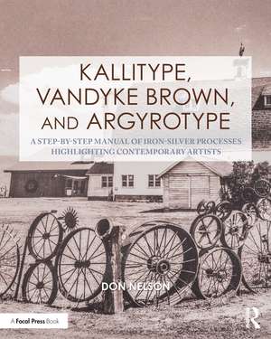 Kallitype, Vandyke Brown, and Argyrotype: A Step-by-Step Manual of Iron-Silver Processes Highlighting Contemporary Artists de Donald Nelson