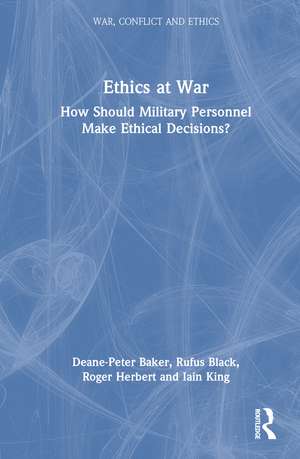 Ethics at War: How Should Military Personnel Make Ethical Decisions? de Deane-Peter Baker