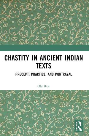 Chastity in Ancient Indian Texts: Precept, Practice, and Portrayal de Oly Roy