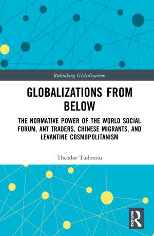 Globalizations from Below: The Normative Power of the World Social Forum, Ant Traders, Chinese Migrants, and Levantine Cosmopolitanism de Theodor Tudoroiu