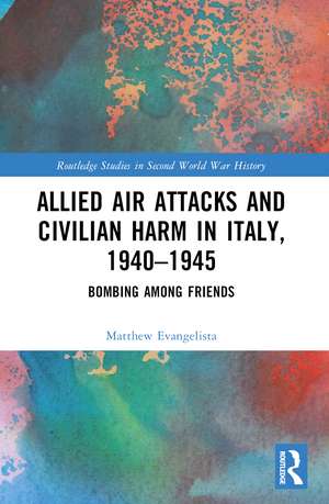 Allied Air Attacks and Civilian Harm in Italy, 1940–1945: Bombing among Friends de Matthew Evangelista