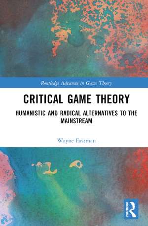 Critical Game Theory: Humanistic and Radical Alternatives to the Mainstream de Wayne Eastman