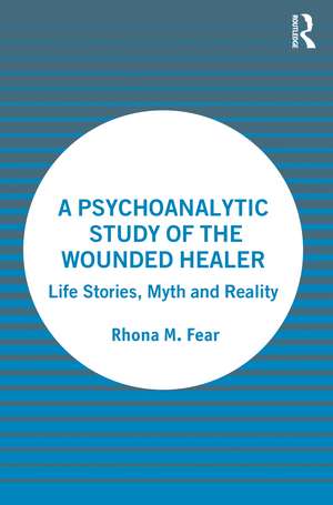 A Psychoanalytic Study of the Wounded Healer: Life Stories, Myth and Reality de Rhona M. Fear