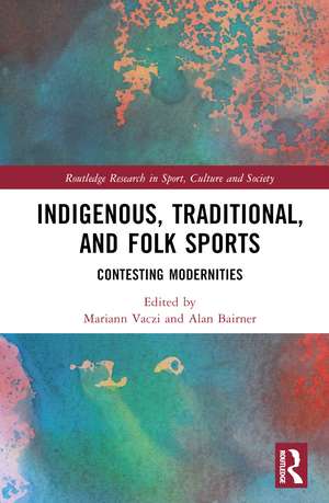 Indigenous, Traditional, and Folk Sports: Contesting Modernities de Mariann Vaczi