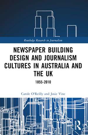 Newspaper Building Design and Journalism Cultures in Australia and the UK: 1855–2010 de Carole O'Reilly