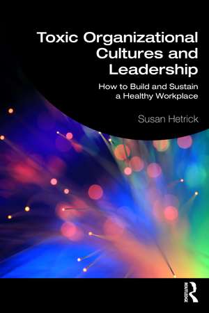 Toxic Organizational Cultures and Leadership: How to Build and Sustain a Healthy Workplace de Susan Hetrick